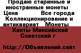 Продаю старинные и иностранные монеты › Цена ­ 4 500 - Все города Коллекционирование и антиквариат » Монеты   . Ханты-Мансийский,Советский г.